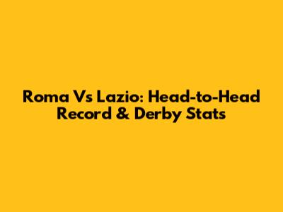 Roma Vs Lazio: Head-to-Head Record & Derby Stats