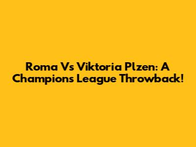 Roma Vs Viktoria Plzen: A Champions League Throwback!