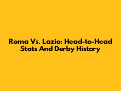 Roma Vs. Lazio: Head-to-Head Stats And Derby History