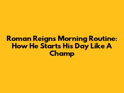 Roman Reigns' Morning Routine: How He Starts His Day Like A Champ