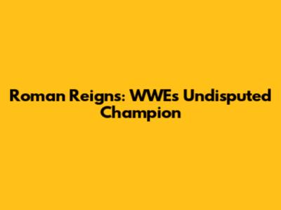 Roman Reigns: WWE's Undisputed Champion