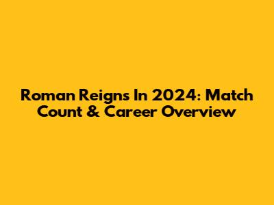 Roman Reigns In 2024: Match Count & Career Overview