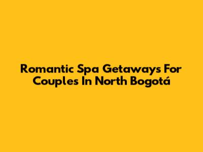 Romantic Spa Getaways For Couples In North Bogotá