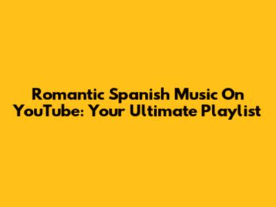 Romantic Spanish Music On YouTube: Your Ultimate Playlist