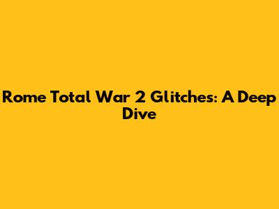 Rome Total War 2 Glitches: A Deep Dive