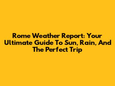 Rome Weather Report: Your Ultimate Guide To Sun, Rain, And The Perfect Trip
