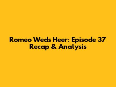 Romeo Weds Heer: Episode 37 Recap & Analysis
