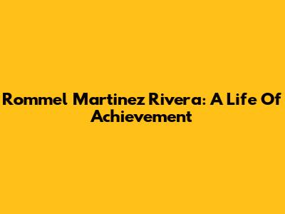 Rommel Martinez Rivera: A Life Of Achievement