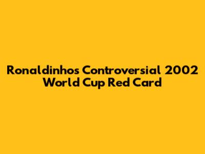 Ronaldinho's Controversial 2002 World Cup Red Card