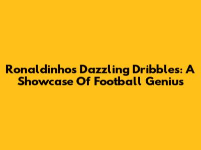 Ronaldinho's Dazzling Dribbles: A Showcase Of Football Genius