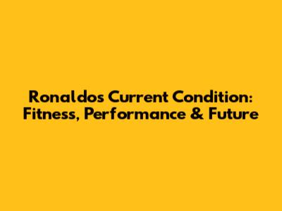 Ronaldo's Current Condition: Fitness, Performance & Future