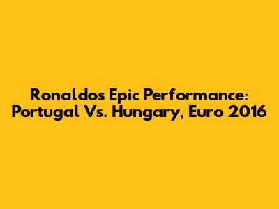 Ronaldo's Epic Performance: Portugal Vs. Hungary, Euro 2016