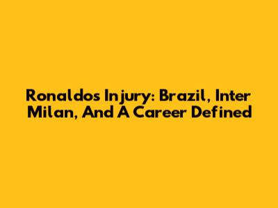 Ronaldo's Injury: Brazil, Inter Milan, And A Career Defined
