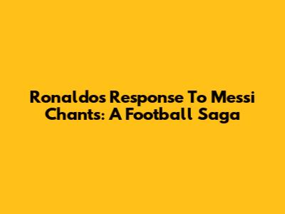 Ronaldo's Response To Messi Chants: A Football Saga