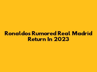 Ronaldo's Rumored Real Madrid Return In 2023