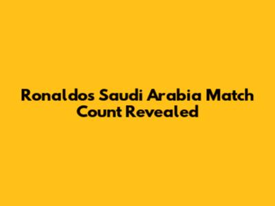Ronaldo's Saudi Arabia Match Count Revealed