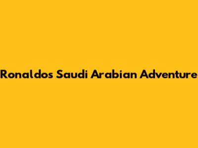Ronaldo's Saudi Arabian Adventure