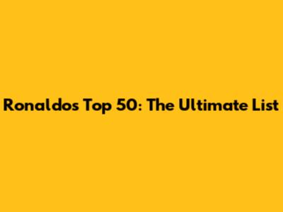 Ronaldo's Top 50: The Ultimate List