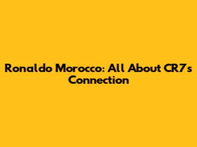 Ronaldo Morocco: All About CR7's Connection