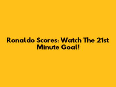 Ronaldo Scores: Watch The 21st Minute Goal!