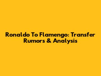 Ronaldo To Flamengo: Transfer Rumors & Analysis