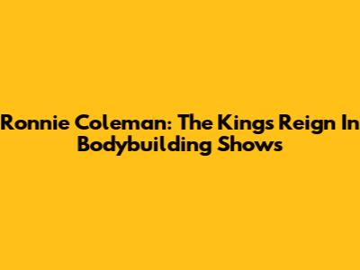 Ronnie Coleman: The King's Reign In Bodybuilding Shows
