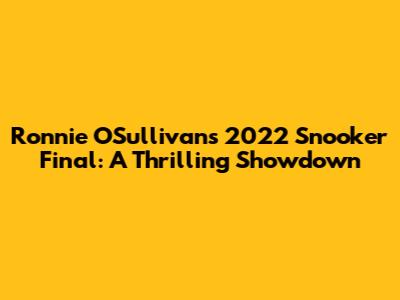 Ronnie O'Sullivan's 2022 Snooker Final: A Thrilling Showdown
