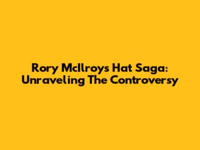 Rory McIlroy's Hat Saga: Unraveling The Controversy