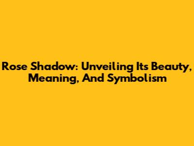 Rose Shadow: Unveiling Its Beauty, Meaning, And Symbolism