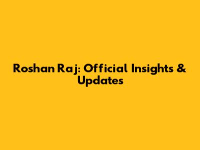 Roshan Raj: Official Insights & Updates