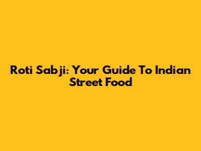 Roti Sabji: Your Guide To Indian Street Food