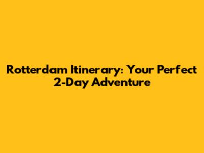 Rotterdam Itinerary: Your Perfect 2-Day Adventure