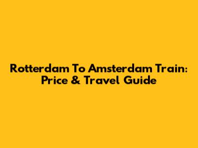 Rotterdam To Amsterdam Train: Price & Travel Guide