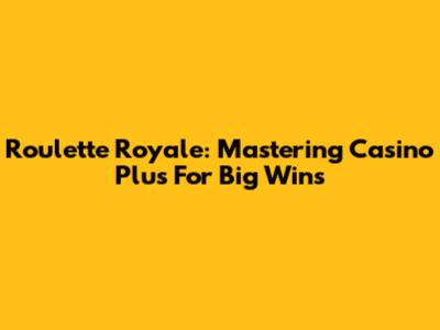 Roulette Royale: Mastering Casino Plus For Big Wins