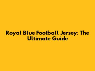 Royal Blue Football Jersey: The Ultimate Guide