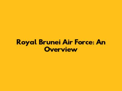 Royal Brunei Air Force: An Overview