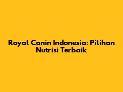 Royal Canin Indonesia: Pilihan Nutrisi Terbaik