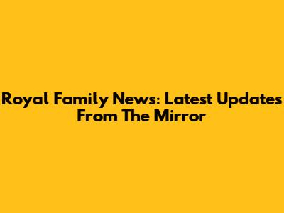 Royal Family News: Latest Updates From The Mirror