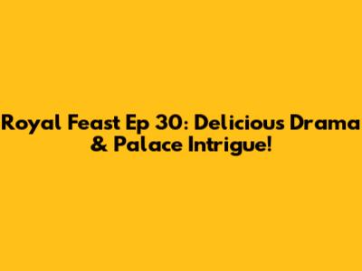 Royal Feast Ep 30: Delicious Drama & Palace Intrigue!