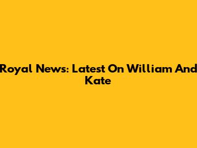 Royal News: Latest On William And Kate