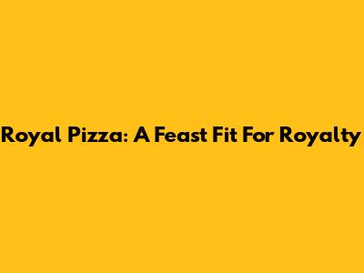 Royal Pizza: A Feast Fit For Royalty