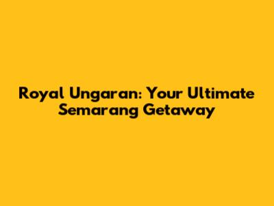 Royal Ungaran: Your Ultimate Semarang Getaway