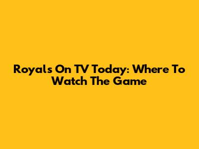 Royals On TV Today: Where To Watch The Game