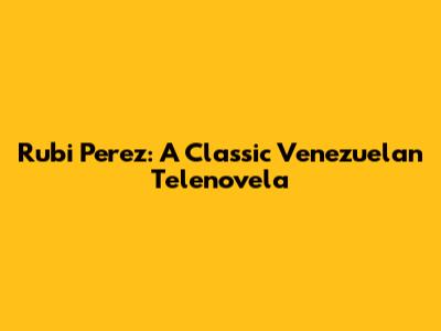 Rubi Perez: A Classic Venezuelan Telenovela
