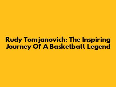 Rudy Tomjanovich: The Inspiring Journey Of A Basketball Legend