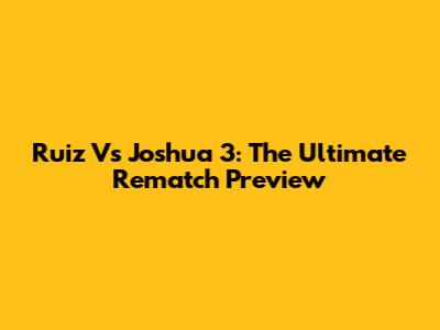 Ruiz Vs Joshua 3: The Ultimate Rematch Preview