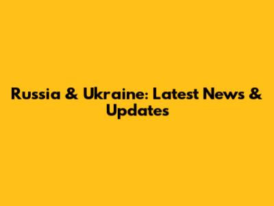 Russia & Ukraine: Latest News & Updates