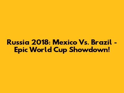 Russia 2018: Mexico Vs. Brazil - Epic World Cup Showdown!