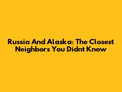Russia And Alaska: The Closest Neighbors You Didn't Know