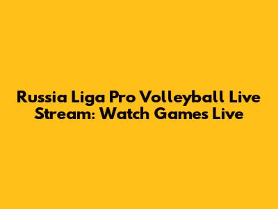 Russia Liga Pro Volleyball Live Stream: Watch Games Live